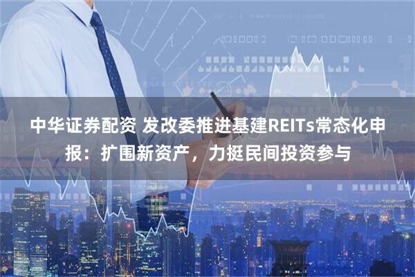 中华证券配资 发改委推进基建REITs常态化申报：扩围新资产，力挺民间投资参与