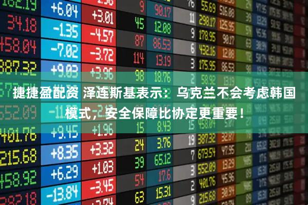 捷捷盈配资 泽连斯基表示：乌克兰不会考虑韩国模式，安全保障比协定更重要！