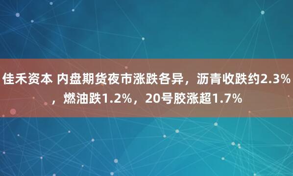佳禾资本 内盘期货夜市涨跌各异，沥青收跌约2.3%，燃油跌1.2%，20号胶涨超1.7%