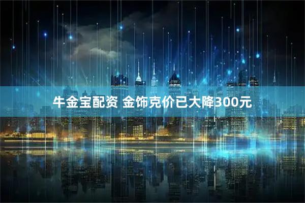 牛金宝配资 金饰克价已大降300元